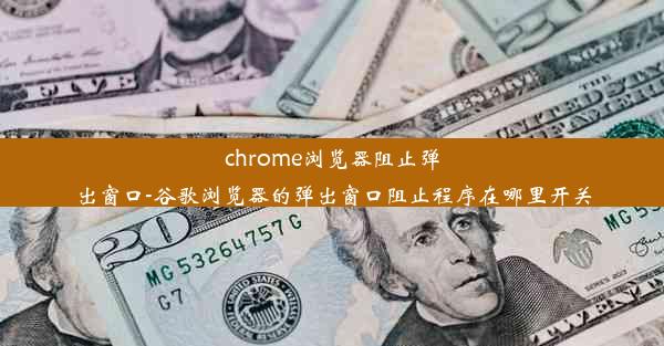 chrome浏览器阻止弹出窗口-谷歌浏览器的弹出窗口阻止程序在哪里开关