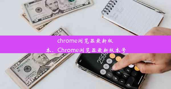 chrome浏览器最新版本、Chrome浏览器最新版本号