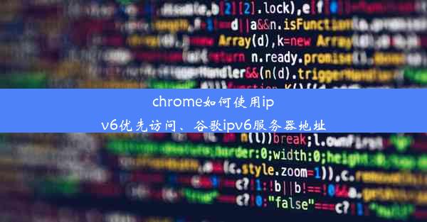 chrome如何使用ipv6优先访问、谷歌ipv6服务器地址