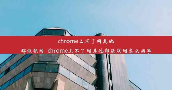 chrome上不了网其他都能联网_chrome上不了网其他都能联网怎么回事