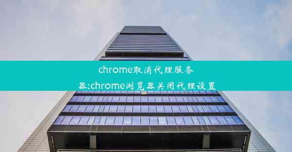 chrome取消代理服务器;chrome浏览器关闭代理设置