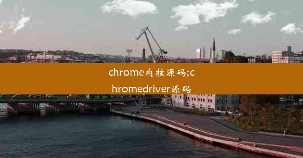 chrome内核源码;chromedriver源码