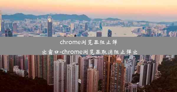 chrome浏览器阻止弹出窗口-chrome浏览器取消阻止弹出