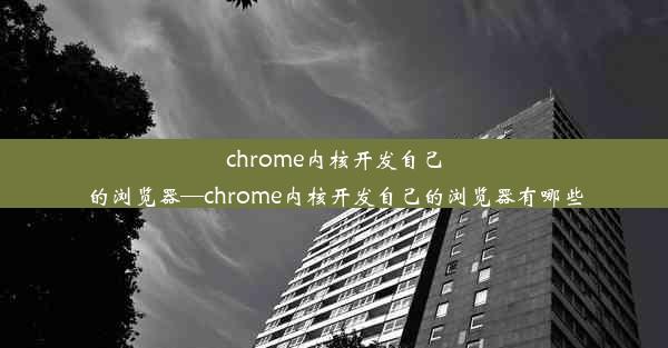 chrome内核开发自己的浏览器—chrome内核开发自己的浏览器有哪些