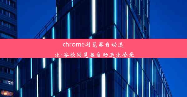 chrome浏览器自动退出-谷歌浏览器自动退出登录