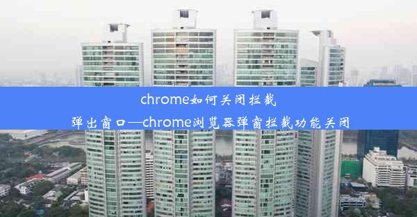 chrome如何关闭拦截弹出窗口—chrome浏览器弹窗拦截功能关闭