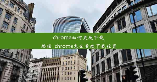 chrome如何更改下载路径_chrome怎么更改下载位置