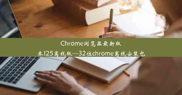 Chrome浏览器最新版本125离线版—32位chrome离线安装包