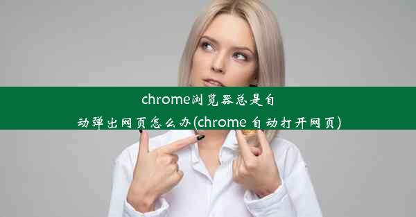 chrome浏览器总是自动弹出网页怎么办(chrome 自动打开网页)