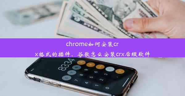 chrome如何安装crx格式的插件、谷歌怎么安装crx后缀软件