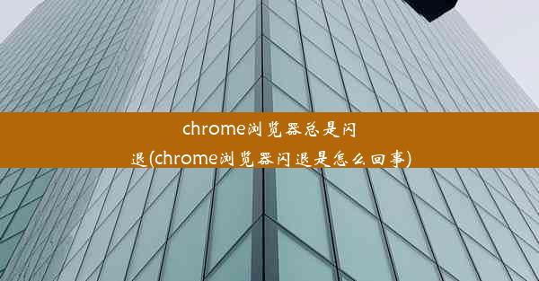 chrome浏览器总是闪退(chrome浏览器闪退是怎么回事)