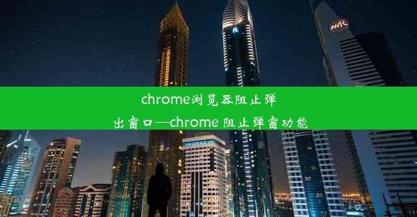 chrome浏览器阻止弹出窗口—chrome 阻止弹窗功能