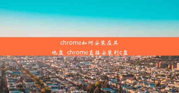 chrome如何安装在其他盘_chrome直接安装到c盘