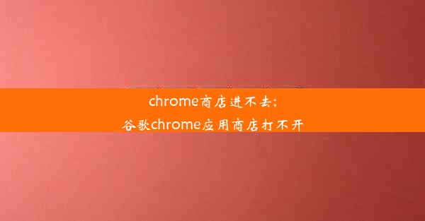 chrome商店进不去;谷歌chrome应用商店打不开