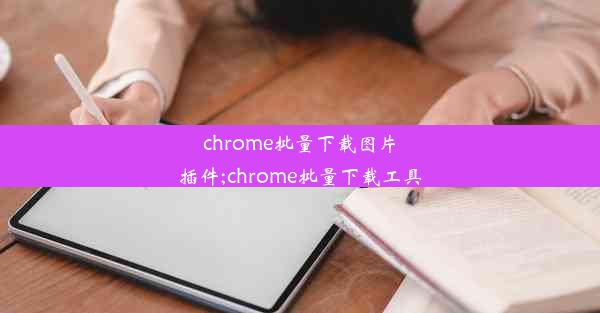 chrome批量下载图片插件;chrome批量下载工具