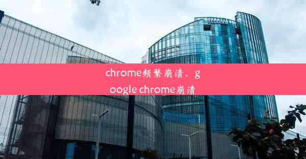 chrome频繁崩溃、google chrome崩溃