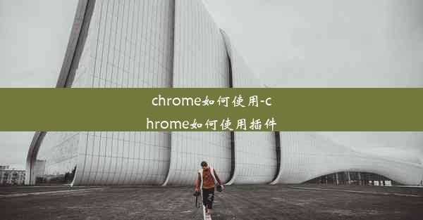 chrome如何使用-chrome如何使用插件