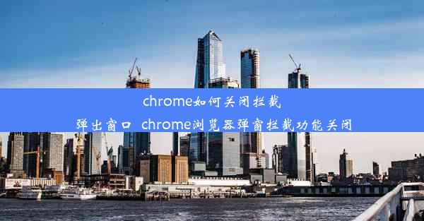 chrome如何关闭拦截弹出窗口_chrome浏览器弹窗拦截功能关闭