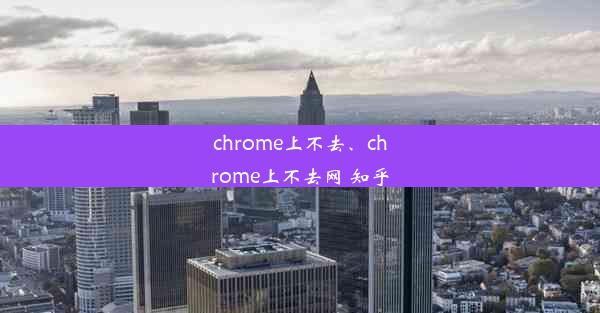 chrome上不去、chrome上不去网 知乎