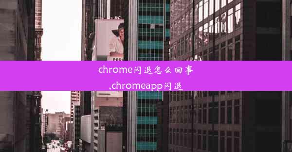 chrome闪退怎么回事,chromeapp闪退