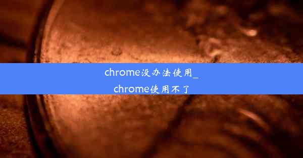 chrome没办法使用_chrome使用不了