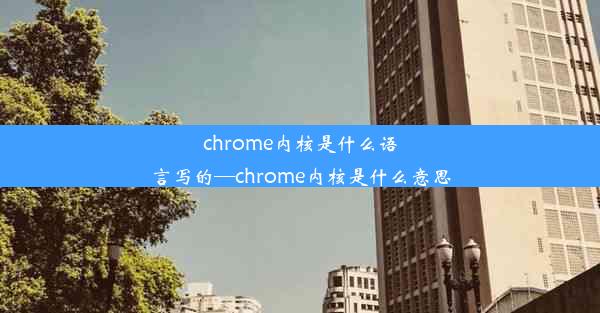 chrome内核是什么语言写的—chrome内核是什么意思