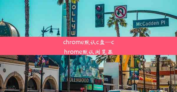 chrome默认c盘—chrome默认浏览器