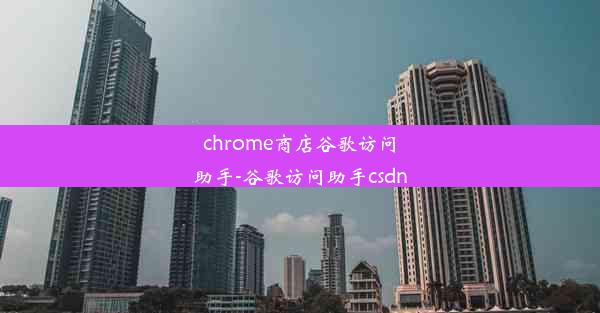 chrome商店谷歌访问助手-谷歌访问助手csdn