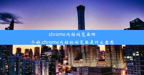 chrome内核浏览器哪个好,chrome内核的浏览器是什么意思