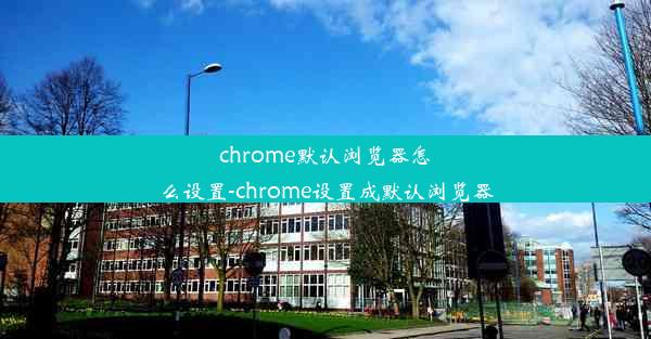 chrome默认浏览器怎么设置-chrome设置成默认浏览器