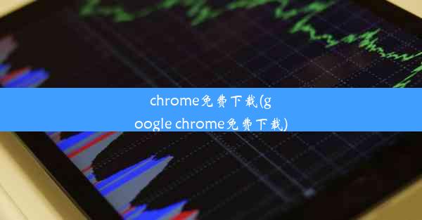 chrome免费下载(google chrome免费下载)