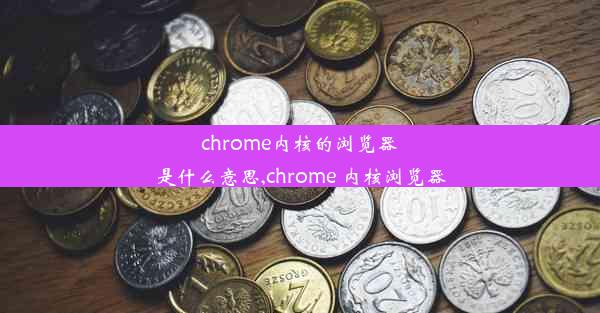 chrome内核的浏览器是什么意思,chrome 内核浏览器