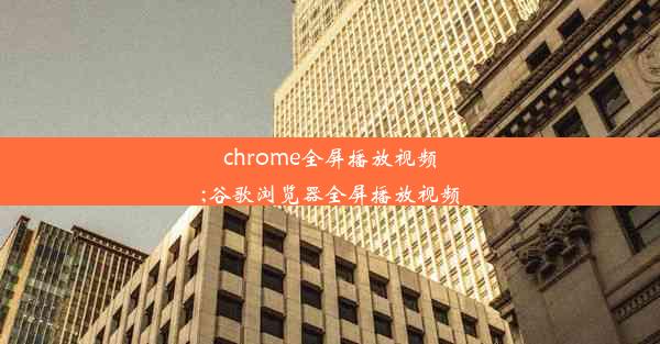 chrome全屏播放视频;谷歌浏览器全屏播放视频