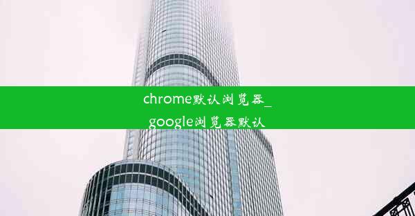 chrome默认浏览器_google浏览器默认