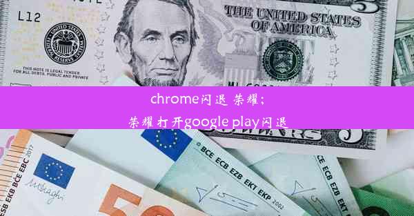 chrome闪退 荣耀;荣耀打开google play闪退