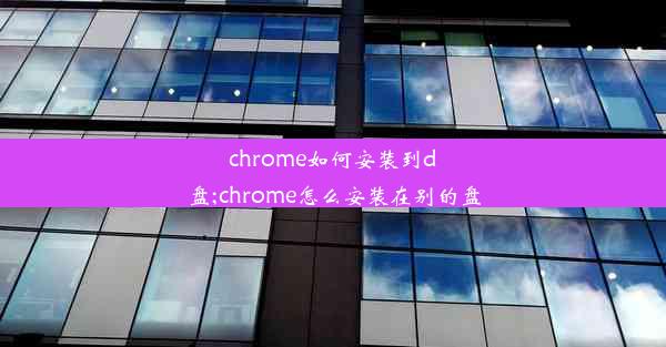 chrome如何安装到d盘;chrome怎么安装在别的盘