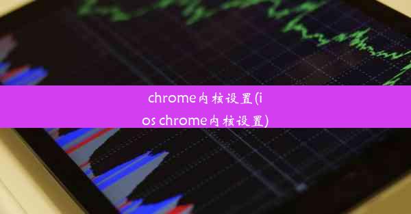 chrome内核设置(ios chrome内核设置)