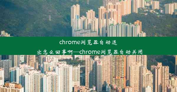 chrome浏览器自动退出怎么回事啊—chrome浏览器自动关闭