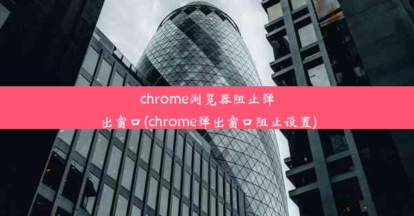 chrome浏览器阻止弹出窗口(chrome弹出窗口阻止设置)