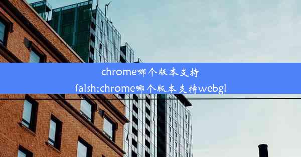 chrome哪个版本支持falsh;chrome哪个版本支持webgl