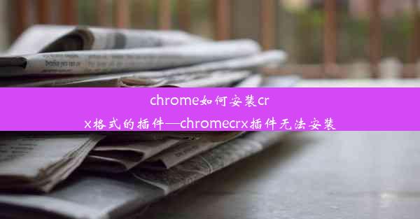 chrome如何安装crx格式的插件—chromecrx插件无法安装