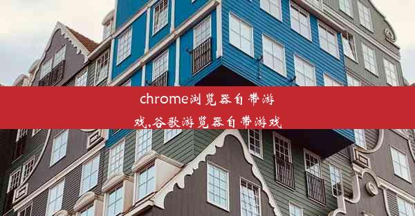 chrome浏览器自带游戏,谷歌游览器自带游戏