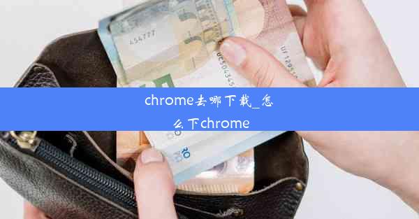 chrome去哪下载_怎么下chrome