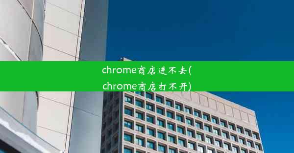 chrome商店进不去(chrome商店打不开)