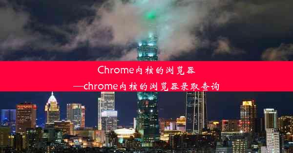 Chrome内核的浏览器—chrome内核的浏览器录取查询