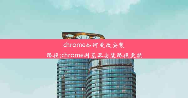 chrome如何更改安装路径;chrome浏览器安装路径更换