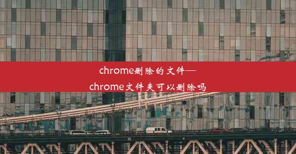 chrome删除的文件—chrome文件夹可以删除吗