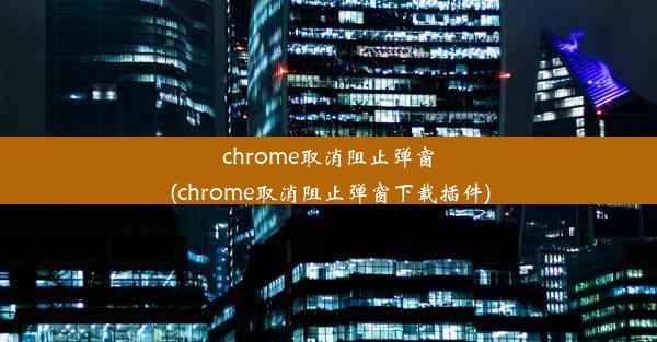 chrome取消阻止弹窗(chrome取消阻止弹窗下载插件)