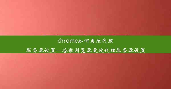 chrome如何更改代理服务器设置—谷歌浏览器更改代理服务器设置