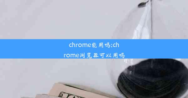 chrome能用吗;chrome浏览器可以用吗